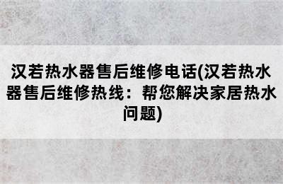 汉若热水器售后维修电话(汉若热水器售后维修热线：帮您解决家居热水问题)