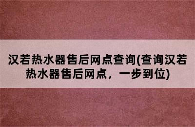 汉若热水器售后网点查询(查询汉若热水器售后网点，一步到位)