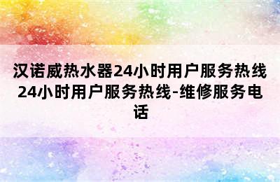 汉诺威热水器24小时用户服务热线24小时用户服务热线-维修服务电话