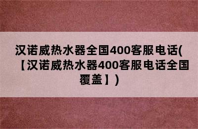 汉诺威热水器全国400客服电话(【汉诺威热水器400客服电话全国覆盖】)