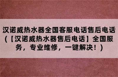 汉诺威热水器全国客服电话售后电话(【汉诺威热水器售后电话】全国服务，专业维修，一键解决！)