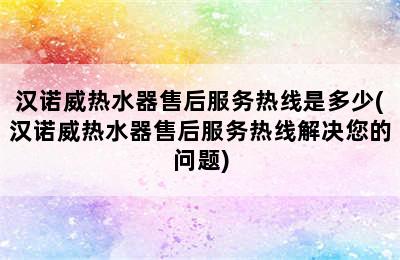 汉诺威热水器售后服务热线是多少(汉诺威热水器售后服务热线解决您的问题)