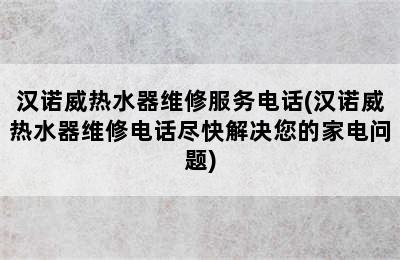 汉诺威热水器维修服务电话(汉诺威热水器维修电话尽快解决您的家电问题)