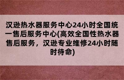 汉逊热水器服务中心24小时全国统一售后服务中心(高效全国性热水器售后服务，汉逊专业维修24小时随时待命)