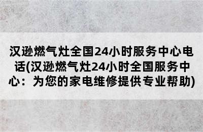 汉逊燃气灶全国24小时服务中心电话(汉逊燃气灶24小时全国服务中心：为您的家电维修提供专业帮助)