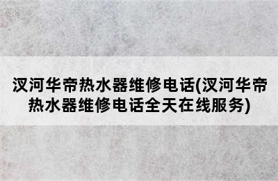 汊河华帝热水器维修电话(汊河华帝热水器维修电话全天在线服务)