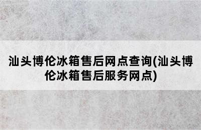 汕头博伦冰箱售后网点查询(汕头博伦冰箱售后服务网点)