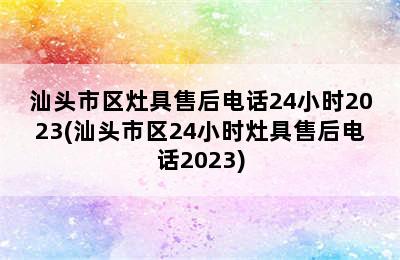 汕头市区灶具售后电话24小时2023(汕头市区24小时灶具售后电话2023)