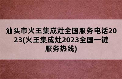 汕头市火王集成灶全国服务电话2023(火王集成灶2023全国一键服务热线)