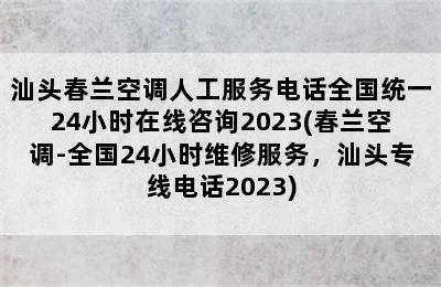 汕头春兰空调人工服务电话全国统一24小时在线咨询2023(春兰空调-全国24小时维修服务，汕头专线电话2023)