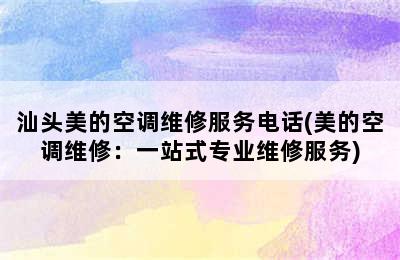 汕头美的空调维修服务电话(美的空调维修：一站式专业维修服务)