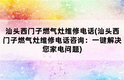 汕头西门子燃气灶维修电话(汕头西门子燃气灶维修电话咨询：一键解决您家电问题)