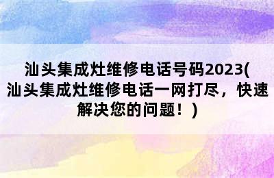 汕头集成灶维修电话号码2023(汕头集成灶维修电话一网打尽，快速解决您的问题！)