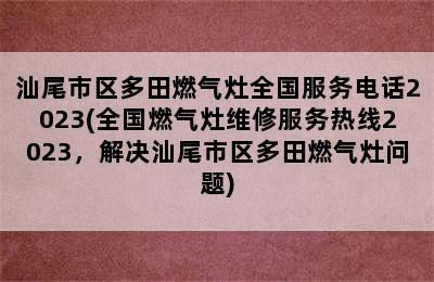 汕尾市区多田燃气灶全国服务电话2023(全国燃气灶维修服务热线2023，解决汕尾市区多田燃气灶问题)