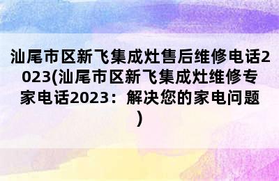 汕尾市区新飞集成灶售后维修电话2023(汕尾市区新飞集成灶维修专家电话2023：解决您的家电问题)