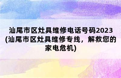 汕尾市区灶具维修电话号码2023(汕尾市区灶具维修专线，解救您的家电危机)