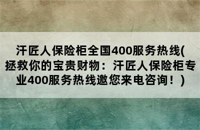 汗匠人保险柜全国400服务热线(拯救你的宝贵财物：汗匠人保险柜专业400服务热线邀您来电咨询！)