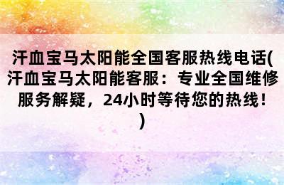 汗血宝马太阳能全国客服热线电话(汗血宝马太阳能客服：专业全国维修服务解疑，24小时等待您的热线！)