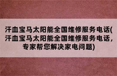 汗血宝马太阳能全国维修服务电话(汗血宝马太阳能全国维修服务电话，专家帮您解决家电问题)