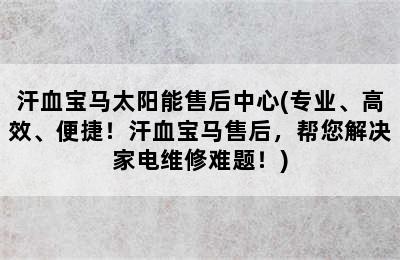 汗血宝马太阳能售后中心(专业、高效、便捷！汗血宝马售后，帮您解决家电维修难题！)