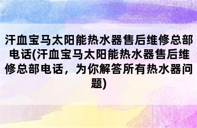 汗血宝马太阳能热水器售后维修总部电话(汗血宝马太阳能热水器售后维修总部电话，为你解答所有热水器问题)