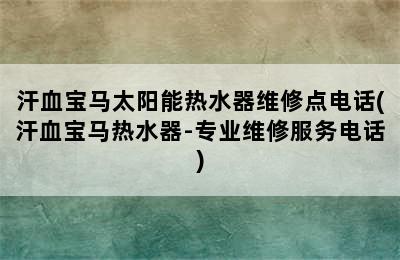 汗血宝马太阳能热水器维修点电话(汗血宝马热水器-专业维修服务电话)