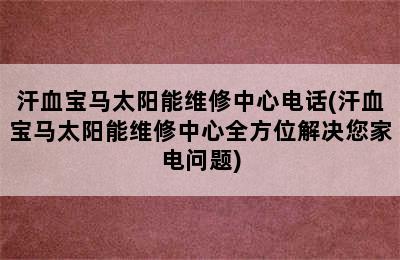 汗血宝马太阳能维修中心电话(汗血宝马太阳能维修中心全方位解决您家电问题)