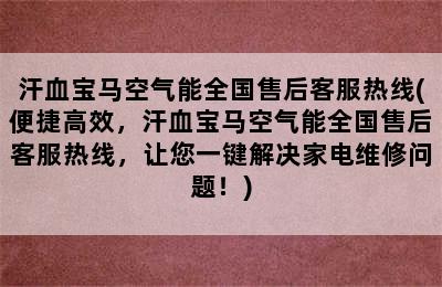 汗血宝马空气能全国售后客服热线(便捷高效，汗血宝马空气能全国售后客服热线，让您一键解决家电维修问题！)