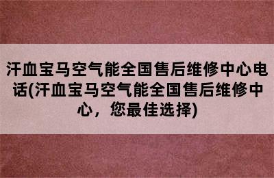 汗血宝马空气能全国售后维修中心电话(汗血宝马空气能全国售后维修中心，您最佳选择)