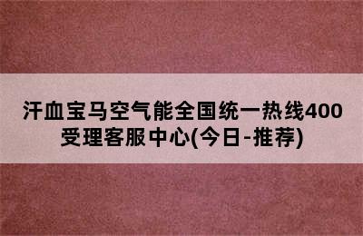 汗血宝马空气能全国统一热线400受理客服中心(今日-推荐)