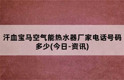 汗血宝马空气能热水器厂家电话号码多少(今日-资讯)