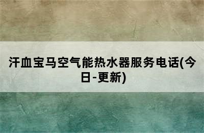 汗血宝马空气能热水器服务电话(今日-更新)