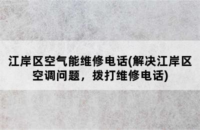 江岸区空气能维修电话(解决江岸区空调问题，拨打维修电话)