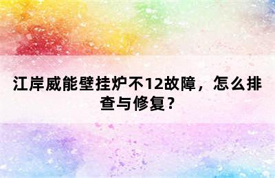 江岸威能壁挂炉不12故障，怎么排查与修复？