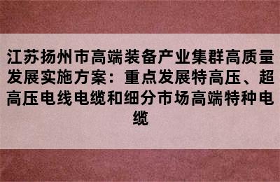 江苏扬州市高端装备产业集群高质量发展实施方案：重点发展特高压、超高压电线电缆和细分市场高端特种电缆