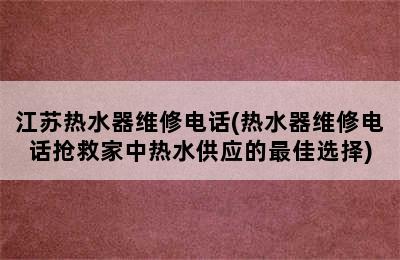 江苏热水器维修电话(热水器维修电话抢救家中热水供应的最佳选择)