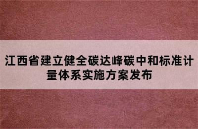 江西省建立健全碳达峰碳中和标准计量体系实施方案发布