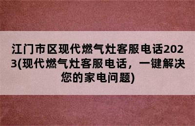 江门市区现代燃气灶客服电话2023(现代燃气灶客服电话，一键解决您的家电问题)