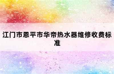 江门市恩平市华帝热水器维修收费标准