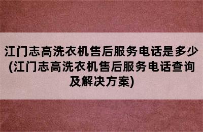 江门志高洗衣机售后服务电话是多少(江门志高洗衣机售后服务电话查询及解决方案)