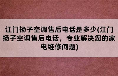 江门扬子空调售后电话是多少(江门扬子空调售后电话，专业解决您的家电维修问题)