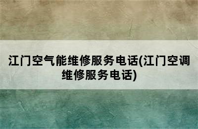 江门空气能维修服务电话(江门空调维修服务电话)