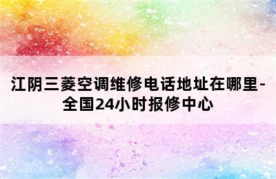 江阴三菱空调维修电话地址在哪里-全国24小时报修中心