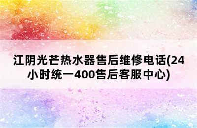 江阴光芒热水器售后维修电话(24小时统一400售后客服中心)