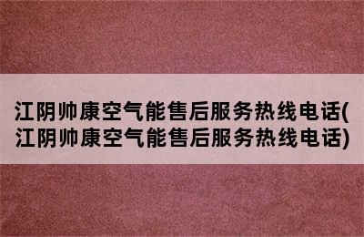 江阴帅康空气能售后服务热线电话(江阴帅康空气能售后服务热线电话)