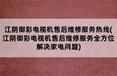 江阴御彩电视机售后维修服务热线(江阴御彩电视机售后维修服务全方位解决家电问题)