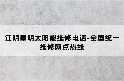 江阴皇明太阳能维修电话-全国统一维修网点热线