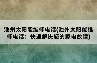 池州太阳能维修电话(池州太阳能维修电话：快速解决您的家电故障)