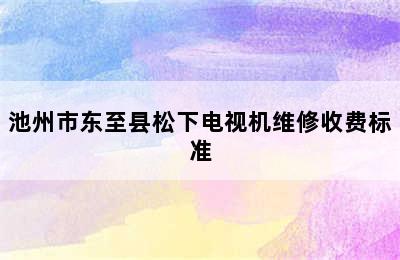 池州市东至县松下电视机维修收费标准