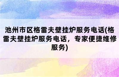 池州市区格雷夫壁挂炉服务电话(格雷夫壁挂炉服务电话，专家便捷维修服务)